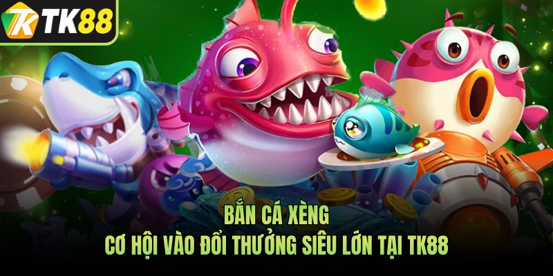 Bắn Cá Xèng - Cơ Hội Vào Đổi Thưởng Siêu Lớn Tại TK88