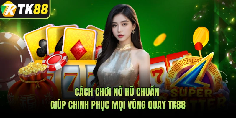Cách Chơi Nổ Hũ Chuẩn Giúp Chinh Phục Mọi Vòng Quay TK88