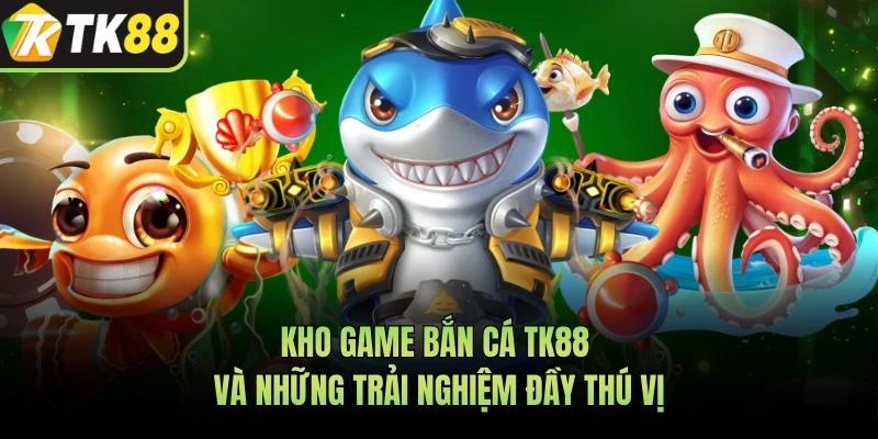 Kho game bắn cá TK88 và những trải nghiệm đầy thú vị