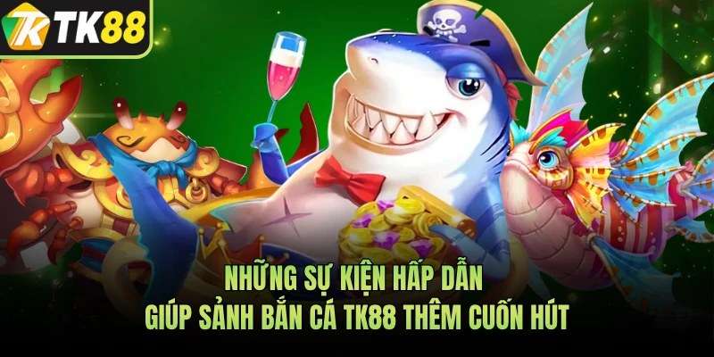 Những sự kiện hấp dẫn giúp sảnh bắn cá TK88 thêm cuốn hút